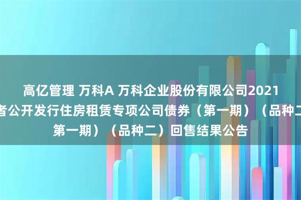高亿管理 万科A 万科企业股份有限公司2021年面向合格投资者公开发行住房租赁专项公司债券（第一期）（品种二）回售结果公告