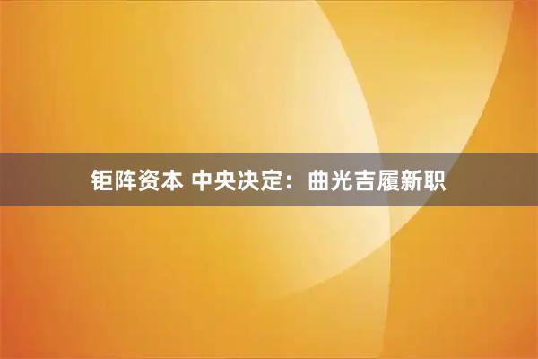 钜阵资本 中央决定：曲光吉履新职
