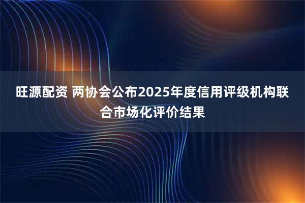 旺源配资 两协会公布2025年度信用评级机构联合市场化评价结果