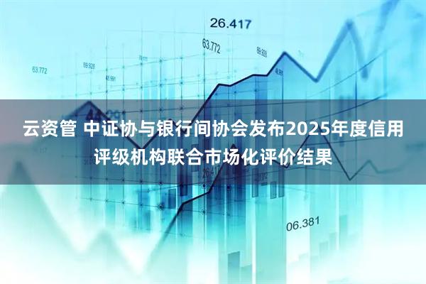 云资管 中证协与银行间协会发布2025年度信用评级机构联合市场化评价结果