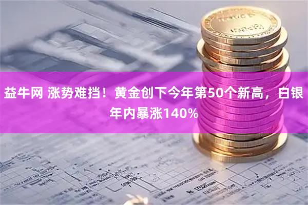 益牛网 涨势难挡！黄金创下今年第50个新高，白银年内暴涨140%
