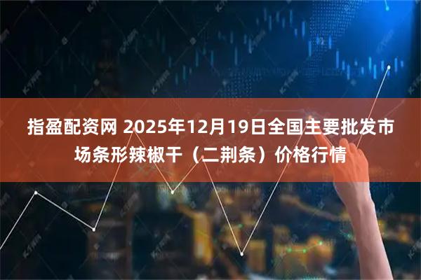 指盈配资网 2025年12月19日全国主要批发市场条形辣椒干（二荆条）价格行情