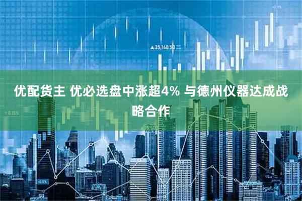 优配货主 优必选盘中涨超4% 与德州仪器达成战略合作