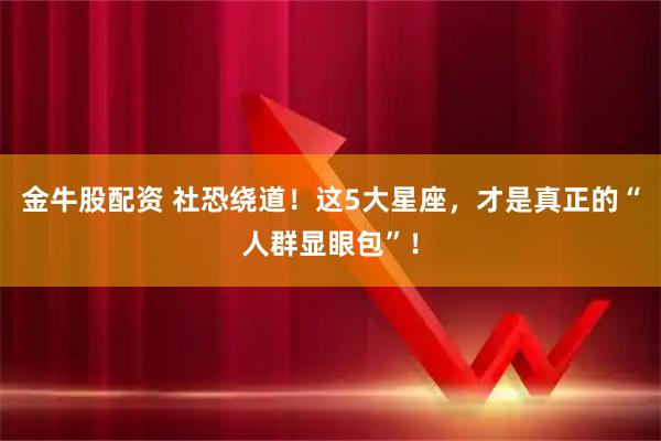 金牛股配资 社恐绕道！这5大星座，才是真正的“人群显眼包”！