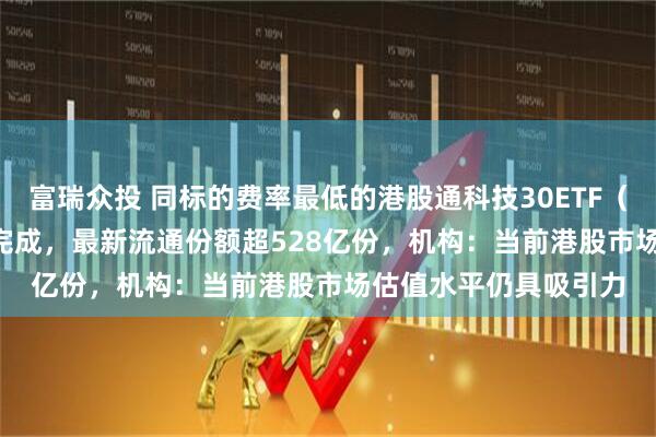富瑞众投 同标的费率最低的港股通科技30ETF（159636）份额拆分完成，最新流通份额超528亿份，机构：当前港股市场估值水平仍具吸引力