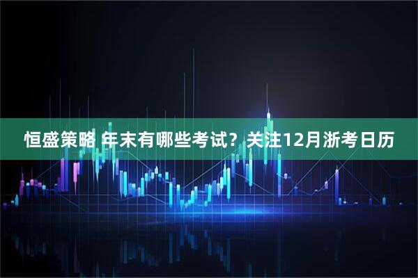 恒盛策略 年末有哪些考试？关注12月浙考日历
