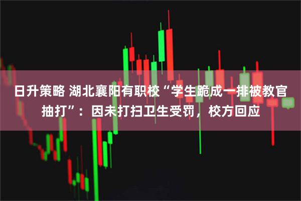 日升策略 湖北襄阳有职校“学生跪成一排被教官抽打”：因未打扫卫生受罚，校方回应