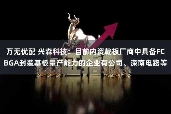 万无优配 兴森科技：目前内资载板厂商中具备FCBGA封装基板量产能力的企业有公司、深南电路等