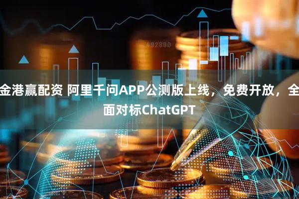 金港赢配资 阿里千问APP公测版上线，免费开放，全面对标ChatGPT