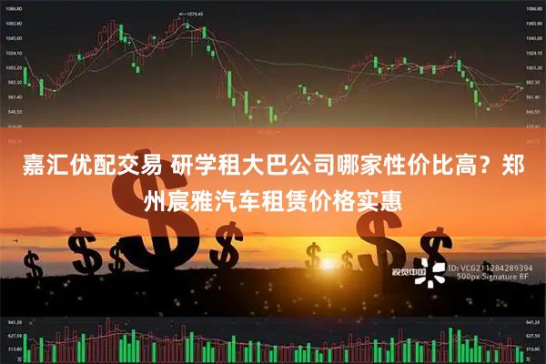 嘉汇优配交易 研学租大巴公司哪家性价比高？郑州宸雅汽车租赁价格实惠