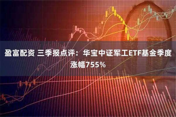 盈富配资 三季报点评：华宝中证军工ETF基金季度涨幅755%