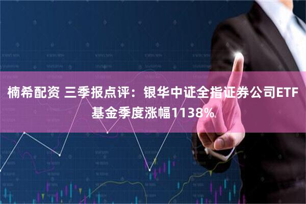 楠希配资 三季报点评：银华中证全指证券公司ETF基金季度涨幅1138%