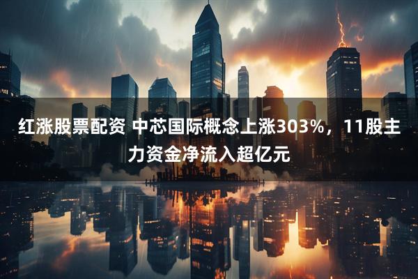 红涨股票配资 中芯国际概念上涨303%，11股主力资金净流入超亿元