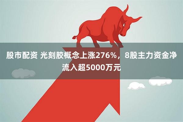 股市配资 光刻胶概念上涨276%，8股主力资金净流入超5000万元