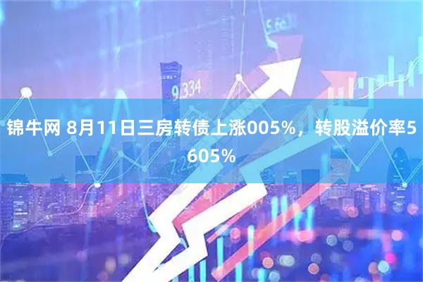 锦牛网 8月11日三房转债上涨005%,转股溢价率5605%