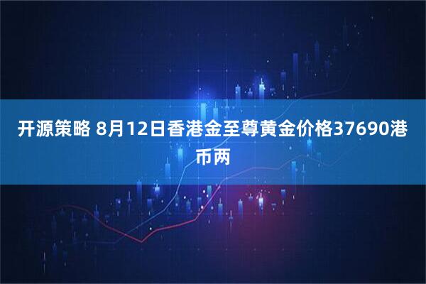 开源策略 8月12日香港金至尊黄金价格37690港币两