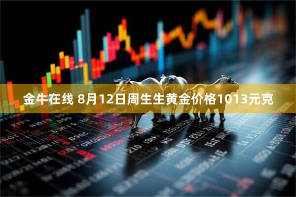 金牛在线 8月12日周生生黄金价格1013元克
