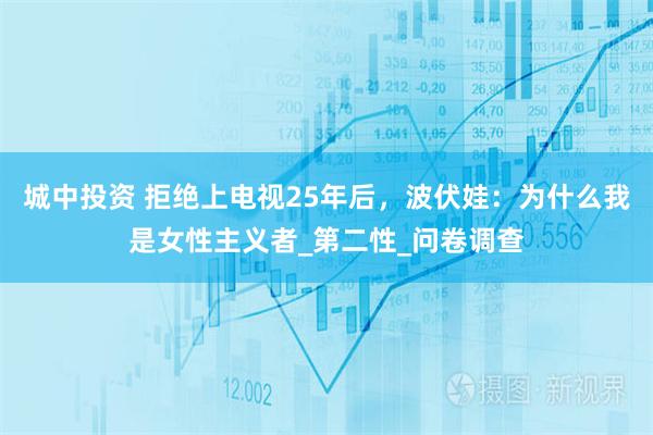 城中投资 拒绝上电视25年后，波伏娃：为什么我是女性主义者_第二性_问卷调查