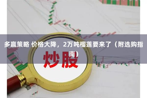 多赢策略 价格大降，2万吨榴莲要来了（附选购指南）