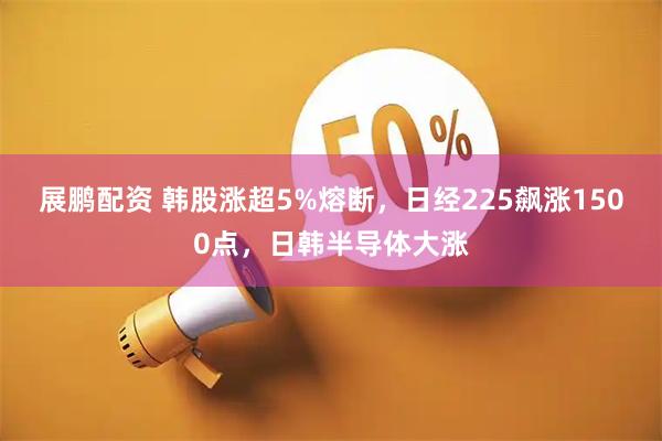 展鹏配资 韩股涨超5%熔断，日经225飙涨1500点，日韩半导体大涨
